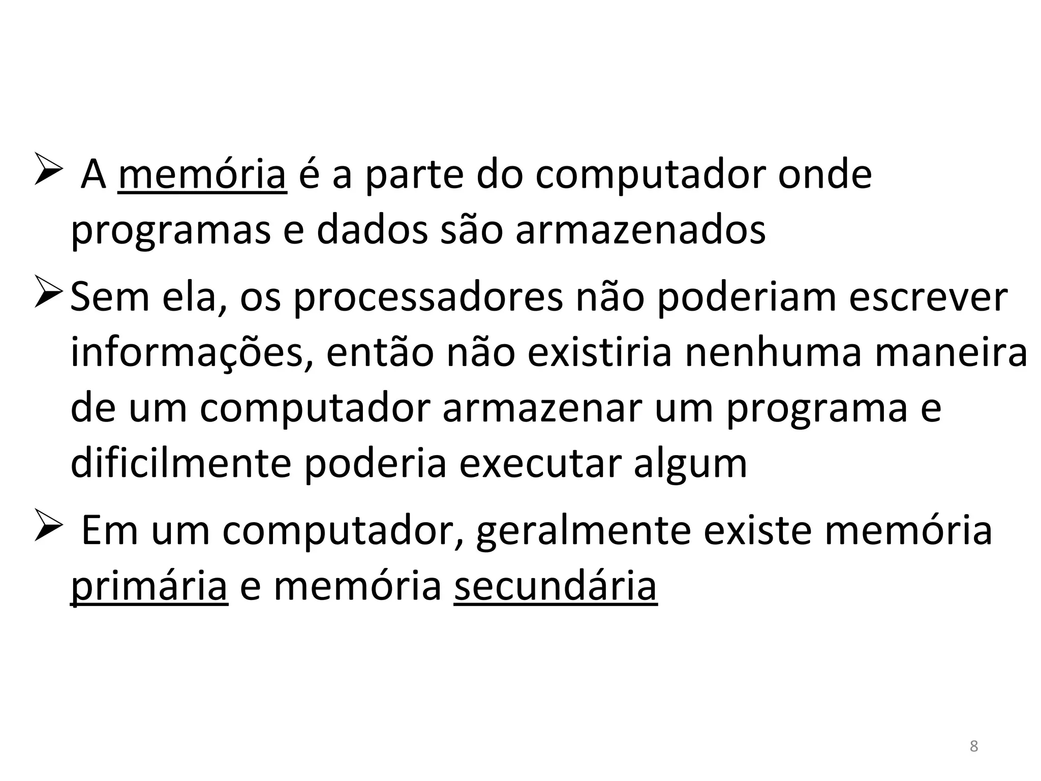 A  memória  é a parte do computador onde programas e dados são armazenados Sem ela, os processadores não poderiam escrever informações, então não existiria nenhuma maneira de um computador armazenar um programa e dificilmente poderia executar algum Em um computador, geralmente existe memória  primária  e memória  secundária 