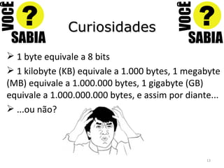 Curiosidades 1 byte equivale a 8 bits 1 kilobyte (KB) equivale a 1.000 bytes, 1 megabyte (MB) equivale a 1.000.000 bytes, 1 gigabyte (GB) equivale a 1.000.000.000 bytes, e assim por diante... ...ou não? 