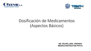 DR. FELIPE LARA FRIGARA
MEDICO INSTRUCTOR PHTLS
Dosificación de Medicamentos
(Aspectos Básicos)
 