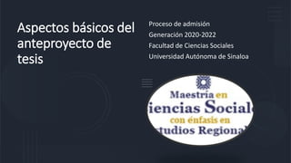 Aspectos básicos del
anteproyecto de
tesis
Proceso de admisión
Generación 2020-2022
Facultad de Ciencias Sociales
Universidad Autónoma de Sinaloa
 