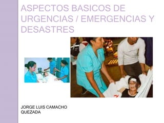 ASPECTOS BASICOS DE
URGENCIAS / EMERGENCIAS Y
DESASTRES
JORGE LUIS CAMACHO
QUEZADA
 
