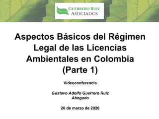 Aspectos Básicos del Régimen
Legal de las Licencias
Ambientales en Colombia
(Parte 1)
Videoconferencia
Gustavo Adolfo Guerrero Ruiz
Abogado
20 de marzo de 2020
 