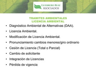 • Diagnóstico Ambiental de Alternativas (DAA).
• Licencia Ambiental.
• Modificación de Licencia Ambiental.
• Pronunciamiento cambios menores/giro ordinario
• Cesión de Licencia (Total o Parcial)
• Cambio de solicitante
• Integración de Licencias
• Pérdida de vigencia
TRAMITES AMBIENTALES
LICENCIA AMBIENTAL
 
