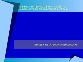 CENTRO INTEGRAL DE TRATAMIENTO
AMBULATORIO EN ADICCIONES –CITAA-

ESCUELA DE CAIENCIAS PSICOLOGICAS

 