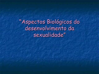 “Aspectos Biológicos do
  desenvolvimento da
     sexualidade”
 