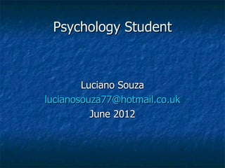 Psychology Student



        Luciano Souza
lucianosouza77@hotmail.co.uk
          June 2012
 