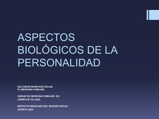 ASPECTOS
BIOLÓGICOS DE LA
PERSONALIDAD
SALVADOR BONIFACIO ROJAS
R1 MEDICINA FAMILIAR
UNIDAD DE MEDICINA FAMILIAR: 223
LERMA DE VILLADA
INSTITUTO MEXICANO DEL SEGURO SOCIAL
AGOSTO 2023
 