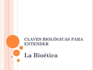 CLAVES BIOLÓGICAS PARA
    ENTENDER


    La Bioética
1
 
