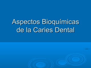 Aspectos Bioquímicas
 de la Caries Dental
 