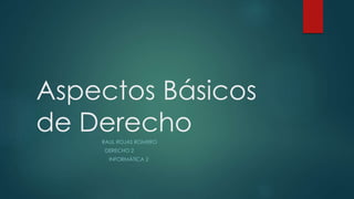 Aspectos Básicos
de DerechoRAUL ROJAS ROMERO
DERECHO 2
INFORMÁTICA 2
 