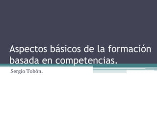 Aspectos básicos de la formación
basada en competencias.
Sergio Tobón.
 
