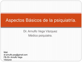 Dr. Arnulfo Vega Vázquez
Médico psiquiatra.
Aspectos Básicos de la psiquiatría.
Mail.
dr.arnulfo.psq@gmail.com
FB./Dr. Arnulfo Vega
Vázquez
 