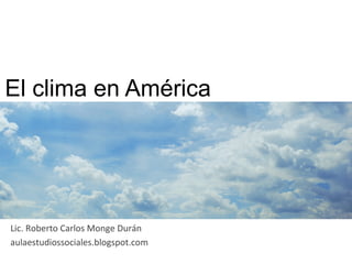 El clima en América	
  
Lic.	
  Roberto	
  Carlos	
  Monge	
  Durán	
  
aulaestudiossociales.blogspot.com	
  
 