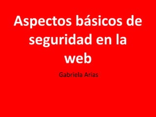 Aspectos básicos de
seguridad en la
web
Gabriela Arias
 