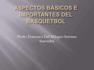 ASPECTOS BÁSICOS E IMPORTANTES DEL BASQUETBOL  Profe: Francisco Del Milagro Serrano Saavedra  