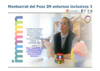 Inteligencias múltiples
para la creación de
entornos inclusivos.
Montserrat del Pozo
en V Jornada
Provincial Diversidad
Cultural, 15
noviembre 2012.
Enlace:
http://www.think1.tv
/videoteca/es/index/
0-29/montserrat-del-
pozo-im-entronos-
inclusivos-1
 