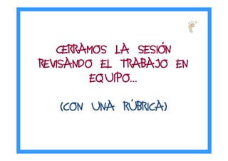 CERRAMOS LA SESICERRAMOS LA SESICERRAMOS LA SESICERRAMOS LA SESIÓÓÓÓNNNN
REVISANDO EL TRABAJO ENREVISANDO EL TRABAJO ENREVISANDO EL TRABAJO ENREVISANDO EL TRABAJO EN
EQUIPOEQUIPOEQUIPOEQUIPO…………
(CON UNA R(CON UNA R(CON UNA R(CON UNA RÚÚÚÚBRICA)BRICA)BRICA)BRICA)
PORTFOLIO
PERSONAL DE
APRENDIZAJE…
 