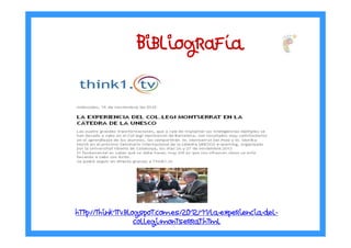 BibliografBibliografBibliografBibliografííííaaaa
http://think1tv.blogspot.com.es/2012/11/la-experiencia-del-
collegi-montserrat.html
 