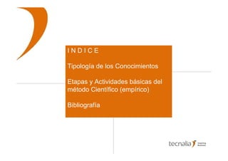 INDICE

Tipología de los Conocimientos

Etapas y Actividades básicas del
método Científico (empírico)

Bibliografía




                                   2
 