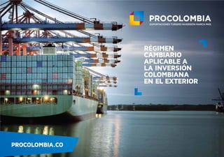 PROCOLOMBIA.CO
RÉGIMEN
CAMBIARIO
APLICABLE A
LA INVERSIÓN
COLOMBIANA
EN EL EXTERIOR
 