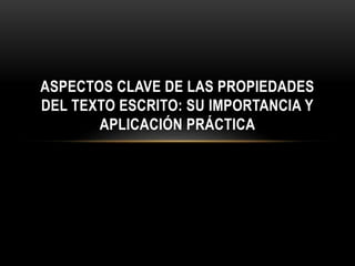 ASPECTOS CLAVE DE LAS PROPIEDADES
DEL TEXTO ESCRITO: SU IMPORTANCIA Y
APLICACIÓN PRÁCTICA
 
