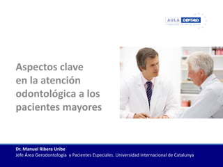 Aspectos clave
en la atención
odontológica a los
pacientes mayores
Dr. Manuel Ribera Uribe
Jefe Área Gerodontología y Pacientes Especiales. Universidad Internacional de Catalunya
 