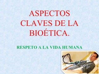 ASPECTOS
CLAVES DE LA
BIOÉTICA.
RESPETO A LA VIDA HUMANA
 