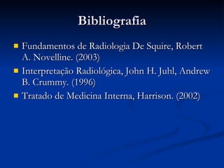 Bibliografia Fundamentos de Radiologia De Squire, Robert A. Novelline. (2003) Interpretação Radiológica, John H. Juhl, Andrew B. Crummy. (1996) Tratado de Medicina Interna, Harrison. (2002) 