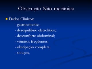Obstrução Não-mecânica Dados Clínicos: - gastroenterite; - desequilíbrio eletrolítico; - desconforto abdominal; - vômitos freqüentes; - obstipação completa; - soluços. 