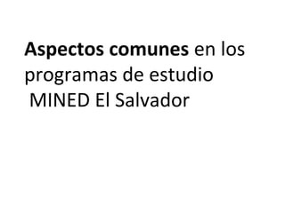 Aspectos comunes en los
programas de estudio
MINED El Salvador
 