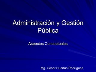 Administración y Gestión
Pública
Aspectos Conceptuales
Mg. César Huertas Rodríguez
 