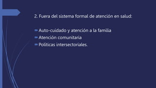2. Fuera del sistema formal de atención en salud:
Auto-cuidado y atención a la familia
Atención comunitaria
Políticas intersectoriales.
 