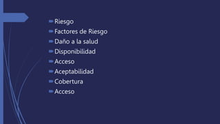 Riesgo
Factores de Riesgo
Daño a la salud
Disponibilidad
Acceso
Aceptabilidad
Cobertura
Acceso
 