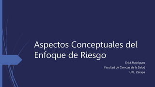Aspectos Conceptuales del
Enfoque de Riesgo
Erick Rodriguez
Facultad de Ciencias de la Salud
URL, Zacapa
 