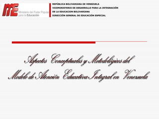 REPÚBLICA BOLIVARIANA DE VENEZUELA VICEMINISTERIO DE DESARROLLO PARA LA INTEGRACIÓN  DE LA EDUCACION BOLIVARIANA DIRECCIÓN GENERAL DE EDUCACIÓN ESPECIAL Aspectos Conceptuales y Metodológicos del  Modelo de Atención Educativa Integral en Venezuela 