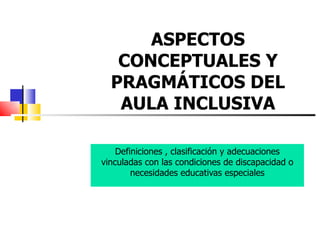 ASPECTOS CONCEPTUALES Y PRAGMÁTICOS DEL AULA INCLUSIVA Definiciones , clasificación y adecuaciones vinculadas con las condiciones de discapacidad o necesidades educativas especiales 
