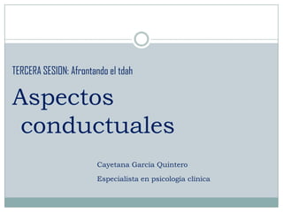 TERCERA SESION: Afrontando el tdah

Aspectos
 conductuales
                       Cayetana García Quintero

                       Especialista en psicología clínica
 