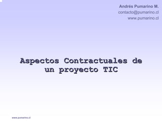 Andrés Pumarino M.
                          contacto@pumarino.cl
                               www.pumarino.cl




      Aspectos Contractuales de
           un proyecto TIC




www.pumarino.cl
 
