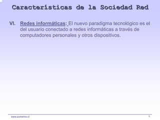 Características de la Sociedad Red

VI. Redes informáticas: El nuevo paradigma tecnológico es el
    del usuario conectado a redes informáticas a través de
    computadores personales y otros dispositivos.




www.pumarino.cl                                            6
 