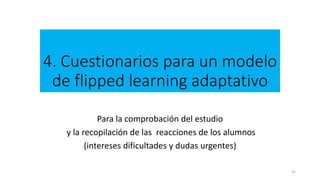 4. Cuestionarios para un modelo
de flipped learning adaptativo
Para la comprobación del estudio
y la recopilación de las r...