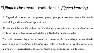 El flipped classroom… evoluciona al flipped learning
• El flipped classroom es un primer paso, que produce una evolución d...