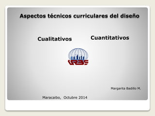 Aspectos técnicos curriculares del diseño
Cualitativos Cuantitativos
Maracaibo, Octubre 2014
Margarita Badillo M.
 