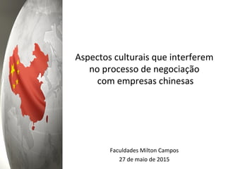 Aspectos	
  culturais	
  que	
  interferem	
  
no	
  processo	
  de	
  negociação	
  
	
  com	
  empresas	
  chinesas	
  
Faculdades	
  Milton	
  Campos	
  
27	
  de	
  maio	
  de	
  2015	
  
 