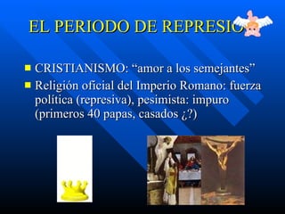 EL PERIODO DE REPRESIÓN CRISTIANISMO: “amor a los semejantes” Religión oficial del Imperio Romano:  fuerza política (represiva), pesimista: impuro (primeros 40 papas, casados  ¿? ) 