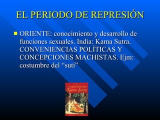 EL PERIODO DE REPRESIÓN ORIENTE: conocimiento y desarrollo de funciones sexu a les. India: Kama Sutra. CONVENIENCIAS POLÍTICAS Y CONCEPCIONES MACHISTAS. Ejm: costumbre del “suti” 
