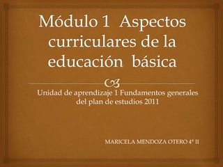 Unidad de aprendizaje 1 Fundamentos generales
del plan de estudios 2011
MARICELA MENDOZA OTERO 4° II
 