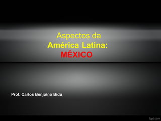 Aspectos da
América Latina:
MÉXICO

Prof. Carlos Benjoino Bidu

 