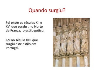 Quando surgiu?Foi entre os séculos XII e XV  que surgiu , no Norte de França,  o estilo gótico.Foi no século XIII  que surgiu este estilo em Portugal.