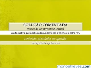 SOLUÇÃO COMENTADA
teorias da compreensão textual
A	alternaBva	que	analisa	adequadamente	a	Brinha	é	a	letra	“e”.	
conteúdos abordados na questão
ambiguidade	e	polissemia	
 