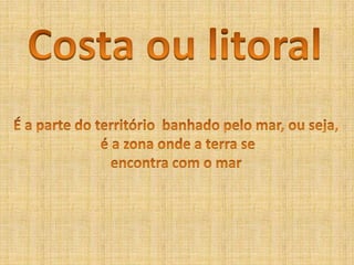 Costa ou litoralÉ a parte do território  banhado pelo mar, ou seja, é a zona onde a terra seencontra com o mar